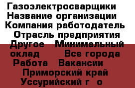 Газоэлектросварщики › Название организации ­ Компания-работодатель › Отрасль предприятия ­ Другое › Минимальный оклад ­ 1 - Все города Работа » Вакансии   . Приморский край,Уссурийский г. о. 